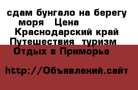 сдам бунгало на берегу моря › Цена ­ 5 000 - Краснодарский край Путешествия, туризм » Отдых в Приморье   